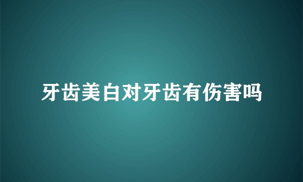 牙齿美白对牙齿有伤害吗