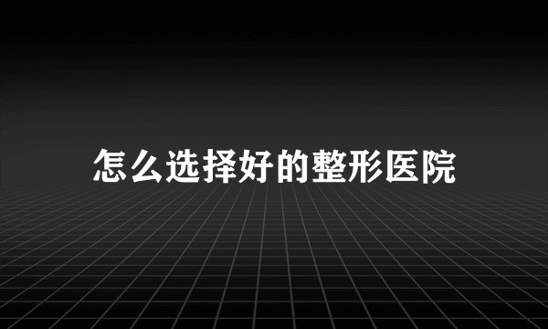 怎么选择好的整形医院