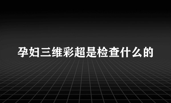 孕妇三维彩超是检查什么的