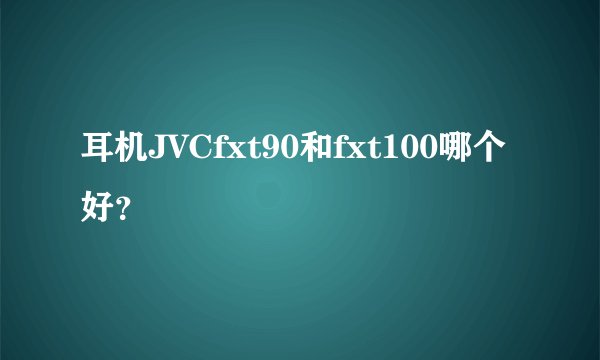 耳机JVCfxt90和fxt100哪个好?