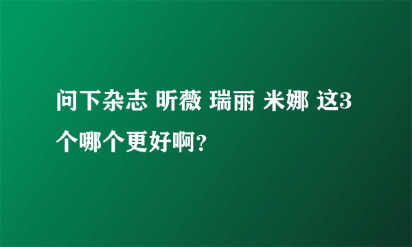 问下杂志 昕薇 瑞丽 米娜 这3个哪个更好啊?