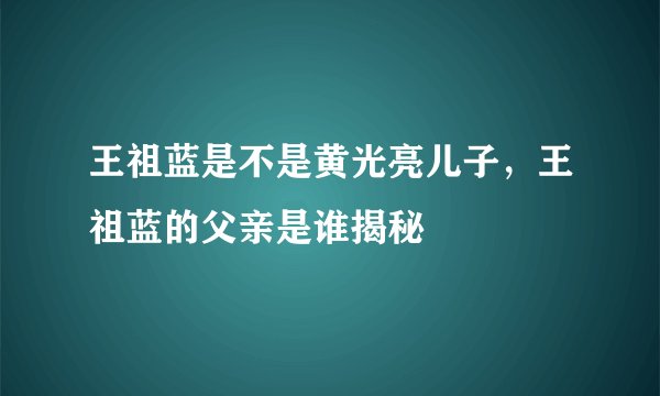 王祖蓝是不是黄光亮儿子，王祖蓝的父亲是谁揭秘