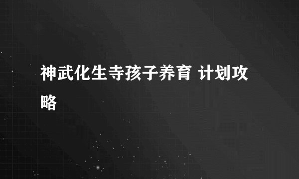 神武化生寺孩子养育 计划攻略