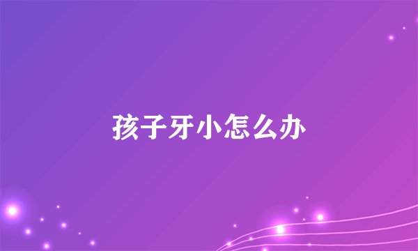 孩子牙小怎么办