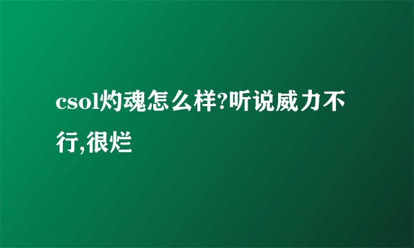 csol灼魂怎么样?听说威力不行,很烂