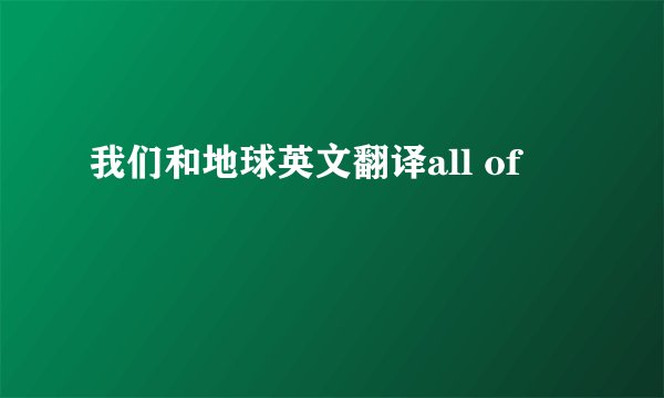 我们和地球英文翻译all of