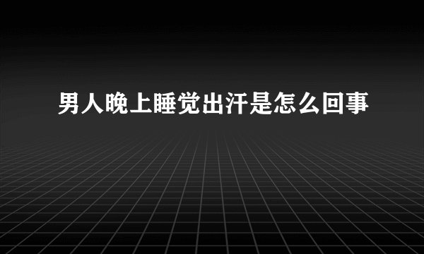 男人晚上睡觉出汗是怎么回事