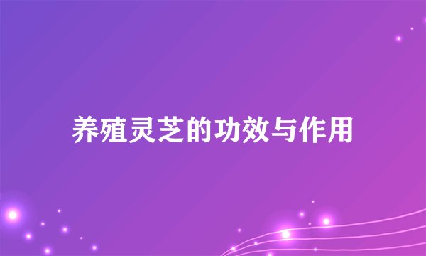 养殖灵芝的功效与作用