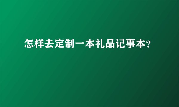 怎样去定制一本礼品记事本？