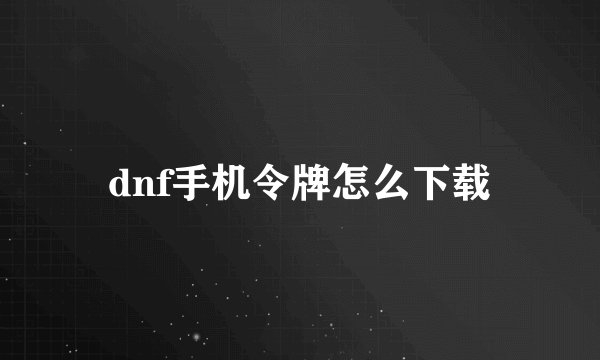 dnf手机令牌怎么下载
