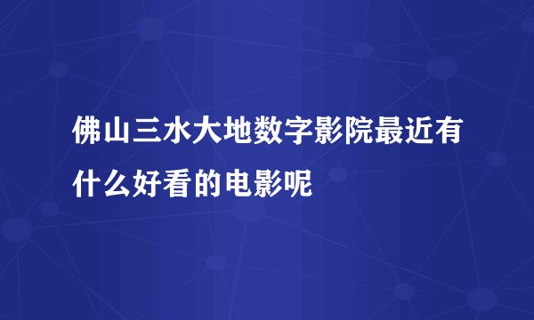 佛山三水大地数字影院最近有什么好看的电影呢
