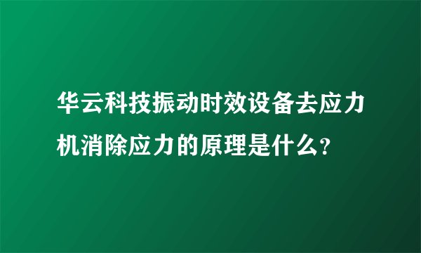 华云科技振动时效设备去应力机消除应力的原理是什么？