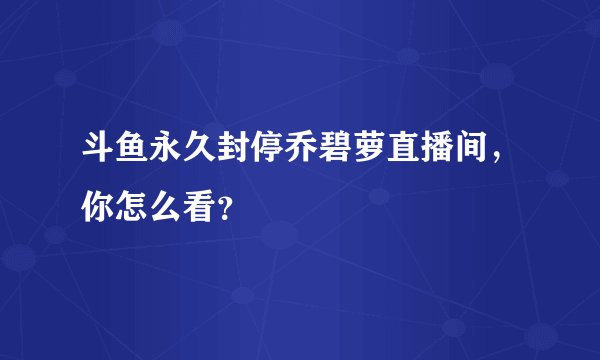 斗鱼永久封停乔碧萝直播间,你怎么看?