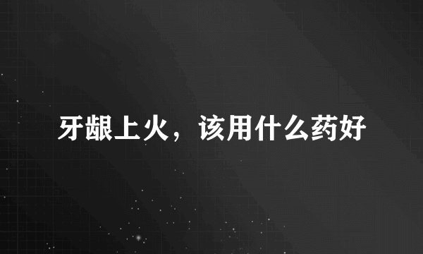 牙龈上火，该用什么药好