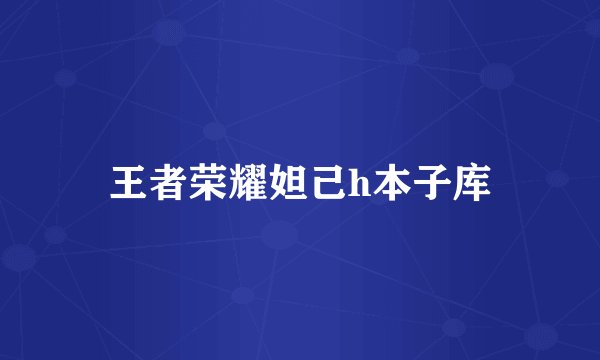 王者荣耀妲己h本子库