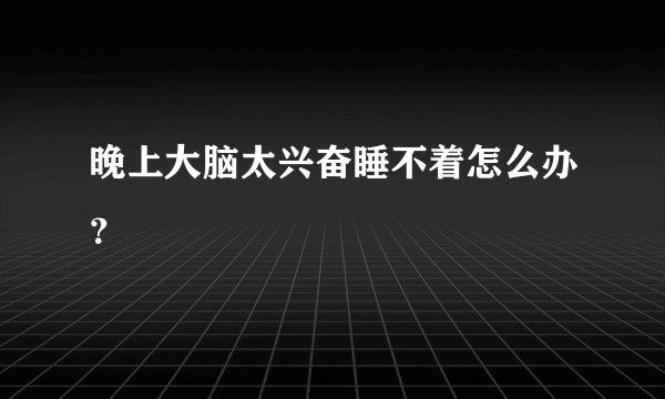 晚上大脑太兴奋睡不着怎么办？