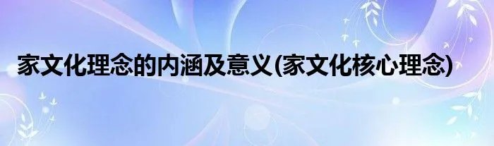 家文化理念的内涵及意义(家文化核心理念)