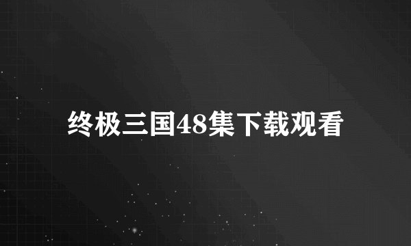 终极三国48集下载观看