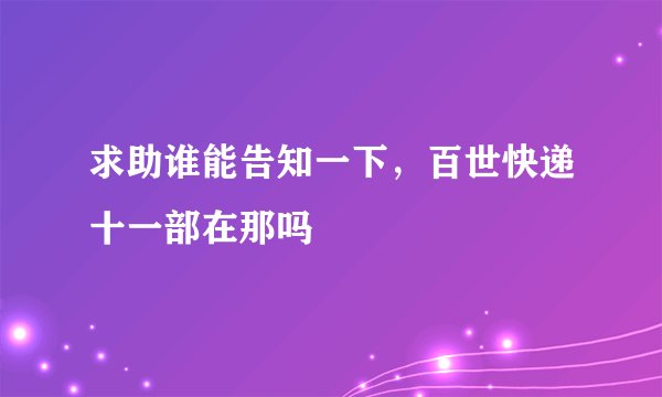 求助谁能告知一下，百世快递十一部在那吗