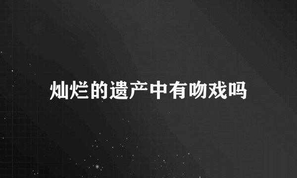 灿烂的遗产中有吻戏吗
