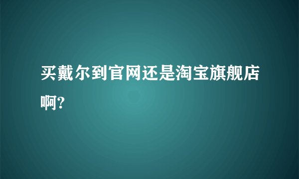 买戴尔到官网还是淘宝旗舰店啊?