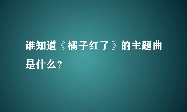 谁知道《橘子红了》的主题曲是什么？