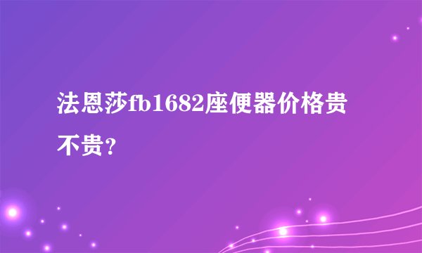 法恩莎fb1682座便器价格贵不贵？