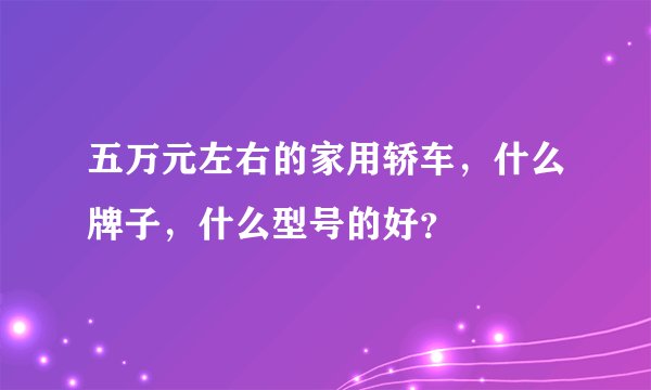 五万元左右的家用轿车,什么牌子,什么型号的好?