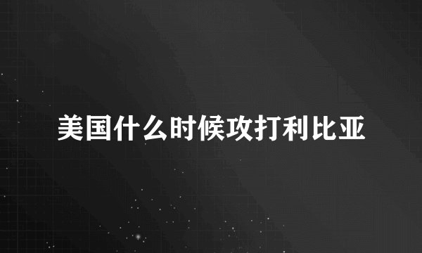 美国什么时候攻打利比亚
