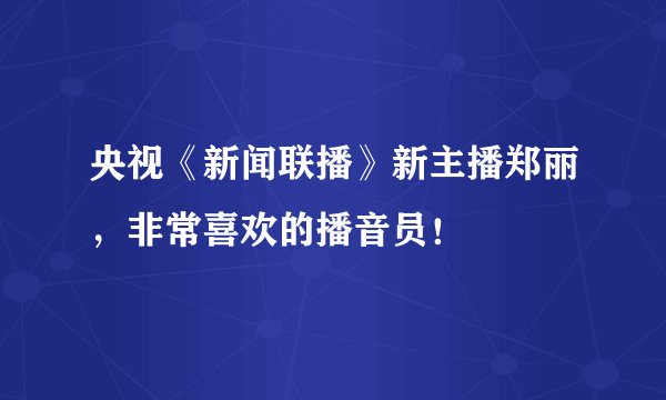 央视《新闻联播》新主播郑丽，非常喜欢的播音员！