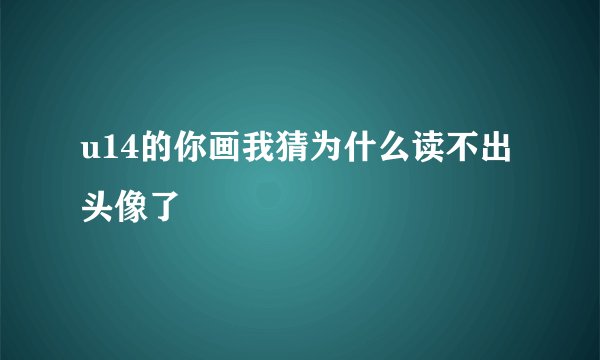 u14的你画我猜为什么读不出头像了