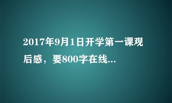 2017年9月1日开学第一课观后感,要800字在线等,急需