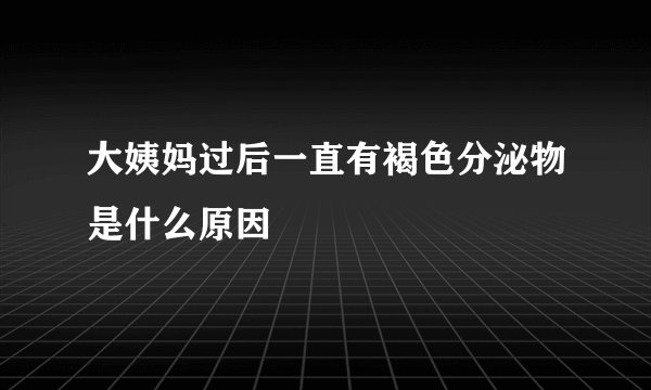 大姨妈过后一直有褐色分泌物是什么原因
