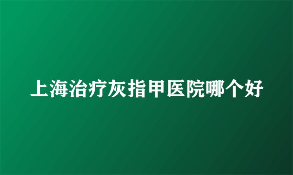 上海治疗灰指甲医院哪个好