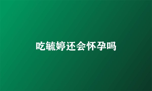 吃毓婷还会怀孕吗