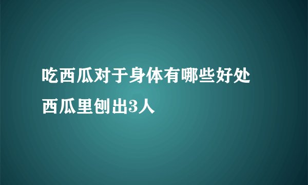 吃西瓜对于身体有哪些好处 西瓜里刨出3人