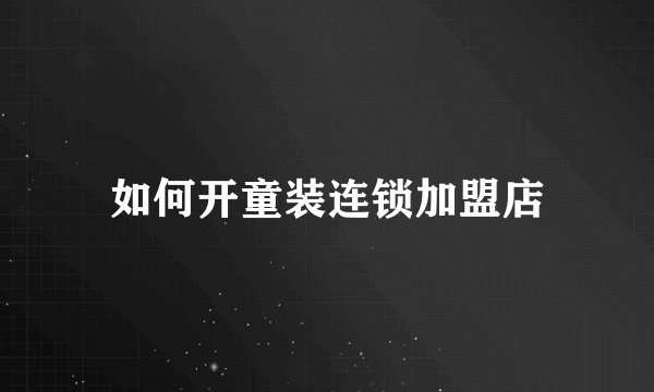 如何开童装连锁加盟店