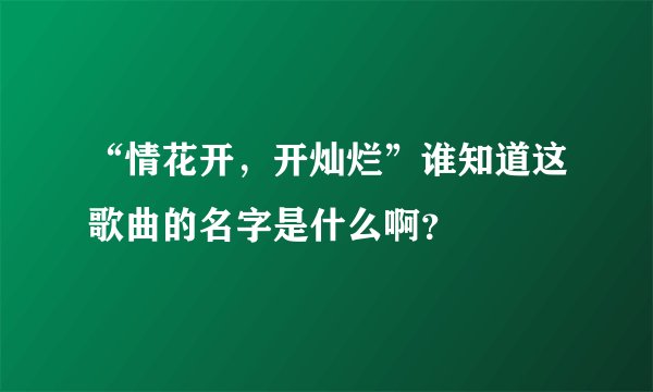 “情花开，开灿烂”谁知道这歌曲的名字是什么啊？