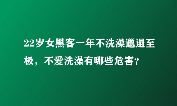 22岁女黑客一年不洗澡邋遢至极，不爱洗澡有哪些危害？