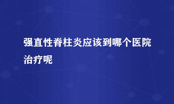 强直性脊柱炎应该到哪个医院治疗呢