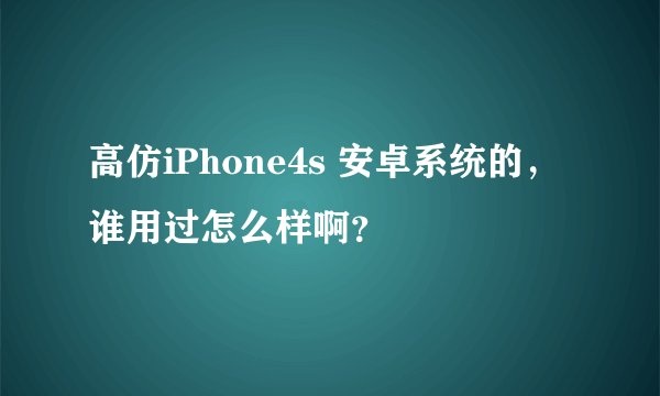 高仿iPhone4s 安卓系统的,谁用过怎么样啊?