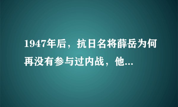 1947年后，抗日名将薛岳为何再没有参与过内战，他去了哪里？