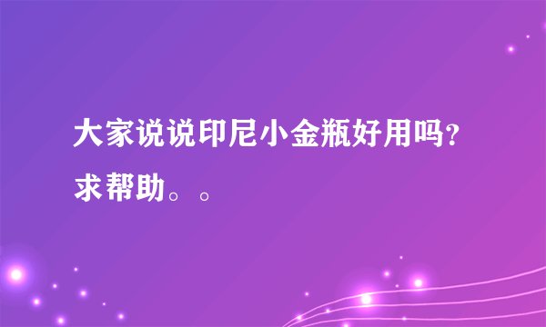 大家说说印尼小金瓶好用吗？求帮助。。