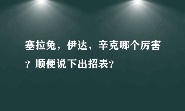 塞拉兔,伊达,辛克哪个厉害?顺便说下出招表?