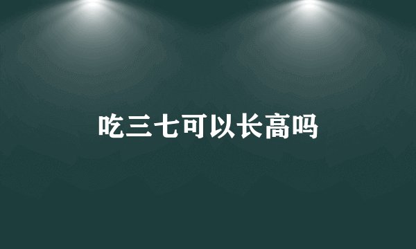 吃三七可以长高吗