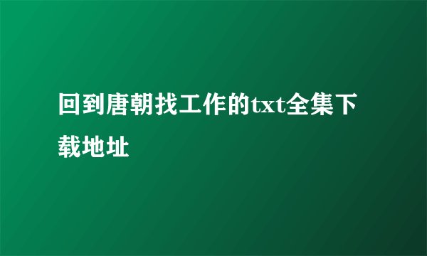 回到唐朝找工作的txt全集下载地址