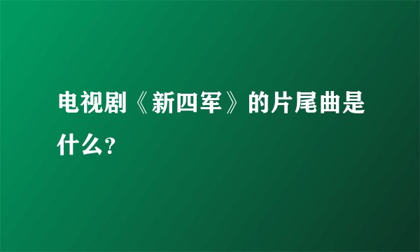 电视剧《新四军》的片尾曲是什么？