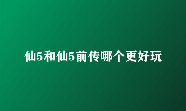 仙5和仙5前传哪个更好玩