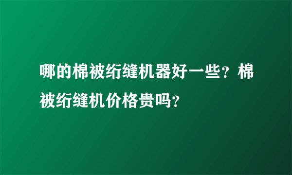 哪的棉被绗缝机器好一些？棉被绗缝机价格贵吗？