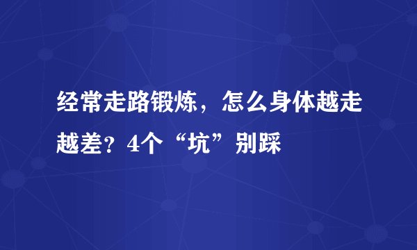 经常走路锻炼，怎么身体越走越差？4个“坑”别踩